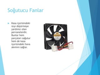 Soğutucu Fanlar
 Kasa içerisindeki
ısıyı düşürmeye
yardımcı olan
pervanelerdir.
Bunlar hem
parçaları soğutur
hem de kasa
içerisindeki hava
akımını sağlar.
 