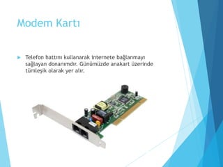 Modem Kartı
 Telefon hattını kullanarak internete bağlanmayı
sağlayan donanımdır. Günümüzde anakart üzerinde
tümleşik olarak yer alır.
 