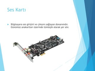 Ses Kartı
 Bilgisayara ses girişini ve çıkışını sağlayan donanımdır.
Günümüz anakartları üzerinde tümleşik olarak yer alır.
 