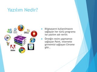 Yazılım Nedir?
 Bilgisayarın kullanılmasını
sağlayan her türlü programa
ise yazılım adı verilir.
 Örneğin resim yapmamızı
sağlayan Paint, internete
girmemizi sağlayan Chrome
gibi..
 