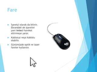 Fare
 İşaretçi olarak da bilinir.
Ekrandaki ok işaretini
yani imleci hareket
ettirmeye yarar.
 Kablosuz veya kablolu
olabilir.
 Günümüzde optik ve lazer
fareler kullanılır.
 