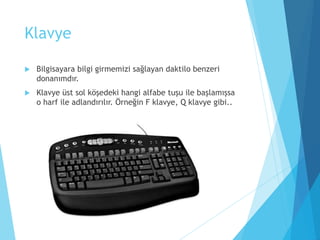 Klavye
 Bilgisayara bilgi girmemizi sağlayan daktilo benzeri
donanımdır.
 Klavye üst sol köşedeki hangi alfabe tuşu ile başlamışsa
o harf ile adlandırılır. Örneğin F klavye, Q klavye gibi..
 