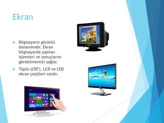 Ekran
 Bilgisayarın görüntü
donanımıdır. Ekran
bilgisayarda yapılan
işlemleri ve sonuçlarını
görebilmemizi sağlar.
 Tüplü (CRT), LCD ve LED
ekran çeşitleri vardır.
 