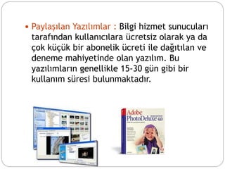  Paylaşılan Yazılımlar : Bilgi hizmet sunucuları
tarafından kullanıcılara ücretsiz olarak ya da
çok küçük bir abonelik ücreti ile dağıtılan ve
deneme mahiyetinde olan yazılım. Bu
yazılımların genellikle 15-30 gün gibi bir
kullanım süresi bulunmaktadır.
 