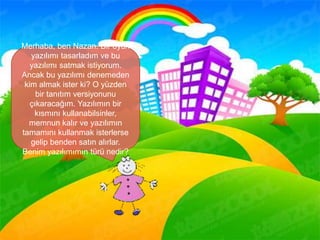 Merhaba, ben Nazan. Bir oyun
yazılımı tasarladım ve bu
yazılımı satmak istiyorum.
Ancak bu yazılımı denemeden
kim almak ister ki? O yüzden
bir tanıtım versiyonunu
çıkaracağım. Yazılımın bir
kısmını kullanabilsinler,
memnun kalır ve yazılımın
tamamını kullanmak isterlerse
gelip benden satın alırlar.
Benim yazılımımın türü nedir?
 