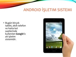 ANDROID İŞLETIM SISTEMI
• Bugün birçok
tablet, akıllı telefon
ve hatta kol
saatlerinde
kullanılan Google’a
ait işletim
sistemidir.
 