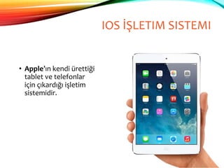 IOS İŞLETIM SISTEMI
• Apple’ın kendi ürettiği
tablet ve telefonlar
için çıkardığı işletim
sistemidir.
 