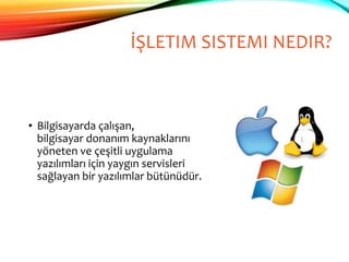 İŞLETIM SISTEMI NEDIR?
• Bilgisayarda çalışan,
bilgisayar donanım kaynaklarını
yöneten ve çeşitli uygulama
yazılımları için yaygın servisleri
sağlayan bir yazılımlar bütünüdür.
 