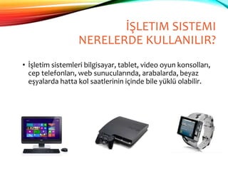 İŞLETIM SISTEMI
NERELERDE KULLANILIR?
• İşletim sistemleri bilgisayar, tablet, video oyun konsolları,
cep telefonları, web sunucularında, arabalarda, beyaz
eşyalarda hatta kol saatlerinin içinde bile yüklü olabilir.
 