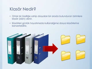 Klasör Nedir?
• Ortak bir özelliğe sahip dosyaları bir arada bulunduran birimlere
klasör (dizin) denir.
• Klasörleri günlük hayatımızda kullandığımız dosya klasörlerine
benzetebiliriz.
 