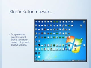 Klasör Kullanmazsak…
• Dosyalarımızı
gruplamazsak
daha sonradan
onlara ulaşmakta
güçlük yaşarız.
 