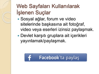 Web Sayfaları Kullanılarak
İşlenen Suçlar
 Sosyal ağlar, forum ve video
sitelerinde başkasına ait fotoğraf,
video veya eserleri izinsiz paylaşmak.
 Devlet karşıtı gruplara ait içerikleri
yayınlamak/paylaşmak.
 