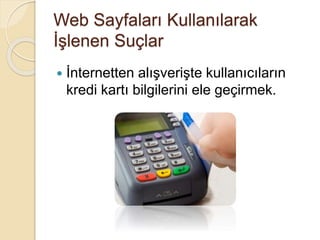 Web Sayfaları Kullanılarak
İşlenen Suçlar
 İnternetten alışverişte kullanıcıların
kredi kartı bilgilerini ele geçirmek.
 