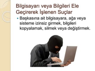 Bilgisayarı veya Bilgileri Ele
Geçirerek İşlenen Suçlar
 Başkasına ait bilgisayara, ağa veya
sisteme izinsiz girmek, bilgileri
kopyalamak, silmek veya değiştirmek.
 