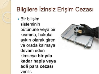 Bilgilere İzinsiz Erişim Cezası
 Bir bilişim
sisteminin
bütününe veya bir
kısmına, hukuka
aykırı olarak giren
ve orada kalmaya
devam eden
kimseye bir yıla
kadar hapis veya
adli para cezası
verilir.
 