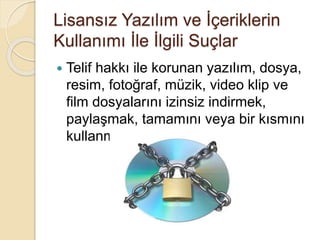 Lisansız Yazılım ve İçeriklerin
Kullanımı İle İlgili Suçlar
 Telif hakkı ile korunan yazılım, dosya,
resim, fotoğraf, müzik, video klip ve
film dosyalarını izinsiz indirmek,
paylaşmak, tamamını veya bir kısmını
kullanmak.
 