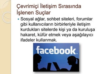 Çevrimiçi İletişim Sırasında
İşlenen Suçlar
 Sosyal ağlar, sohbet siteleri, forumlar
gibi kullanıcıların birbirleriyle iletişim
kurdukları sitelerde kişi ya da kuruluşa
hakaret, küfür etmek veya aşağılayıcı
ifadeler kullanmak.
 