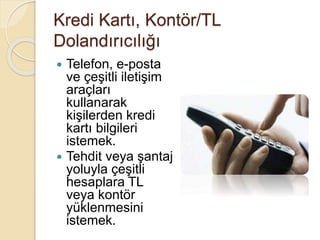 Kredi Kartı, Kontör/TL
Dolandırıcılığı
 Telefon, e-posta
ve çeşitli iletişim
araçları
kullanarak
kişilerden kredi
kartı bilgileri
istemek.
 Tehdit veya şantaj
yoluyla çeşitli
hesaplara TL
veya kontör
yüklenmesini
istemek.
 