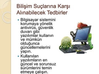Bilişim Suçlarına Karşı
Alınabilecek Tedbirler
 Bilgisayar sistemini
korumaya yönelik
antivirüs, güvenlik
duvarı gibi
yazılımlar kullanın
ve mümkün
olduğunca
güncellemelerini
yapın.
 Kullanılan
yazılımların en
güncel ve sorunsuz
sürümlerini temin
etmeye çalışın.
 