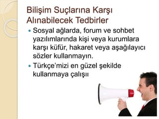 Bilişim Suçlarına Karşı
Alınabilecek Tedbirler
 Sosyal ağlarda, forum ve sohbet
yazılımlarında kişi veya kurumlara
karşı küfür, hakaret veya aşağılayıcı
sözler kullanmayın.
 Türkçe’mizi en güzel şekilde
kullanmaya çalışın.
 
