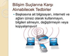 Bilişim Suçlarına Karşı
Alınabilecek Tedbirler
 Başkasına ait bilgisayarı, interneti ve
ağları izinsiz olarak kullanmayın,
bilgileri silmeyin, değiştirmeyin veya
kopyalamayın!
 