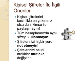 Kişisel Şifreler İle İlgili
Öneriler
 Kişisel şifrelerini
kesinlikle en yakınınız
olsa dahi kimse ile
paylaşmayın!
 Tüm hesaplarınızda aynı
şifreyi kullanmayın!
 Şifrelerinizi hiçbir yere
not etmeyin!
 Şifrelerinizi belirli
aralıklar mutlaka
değiştirin.
 