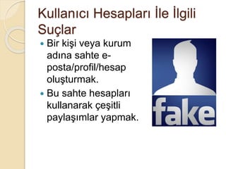 Kullanıcı Hesapları İle İlgili
Suçlar
 Bir kişi veya kurum
adına sahte e-
posta/profil/hesap
oluşturmak.
 Bu sahte hesapları
kullanarak çeşitli
paylaşımlar yapmak.
 