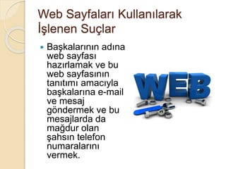 Web Sayfaları Kullanılarak
İşlenen Suçlar
 Başkalarının adına
web sayfası
hazırlamak ve bu
web sayfasının
tanıtımı amacıyla
başkalarına e-mail
ve mesaj
göndermek ve bu
mesajlarda da
mağdur olan
şahsın telefon
numaralarını
vermek.
 