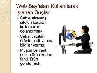 Web Sayfaları Kullanılarak
İşlenen Suçlar
 Sahte alışveriş
siteleri kurarak
kullanıcıları
dolandırmak.
 Satışı yapılan
ürünlere ait yanlış
bilgiler verme.
 Müşteriye vaat
edilen ürün yerine
farklı ürün
göndermek.
 