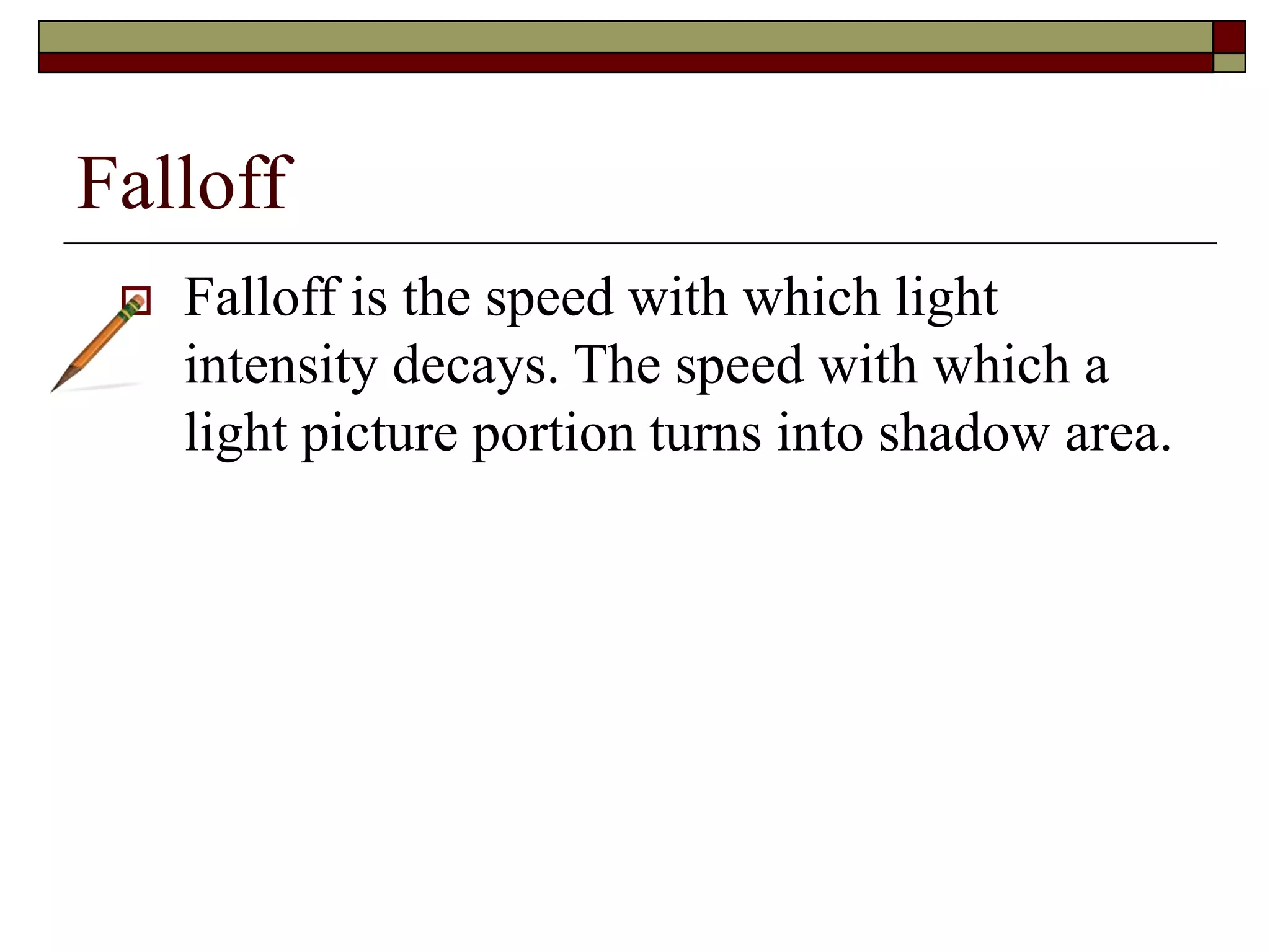 Falloff
Falloff is the speed with which light
intensity decays. The speed with which a
light picture portion turns into shadow area.
