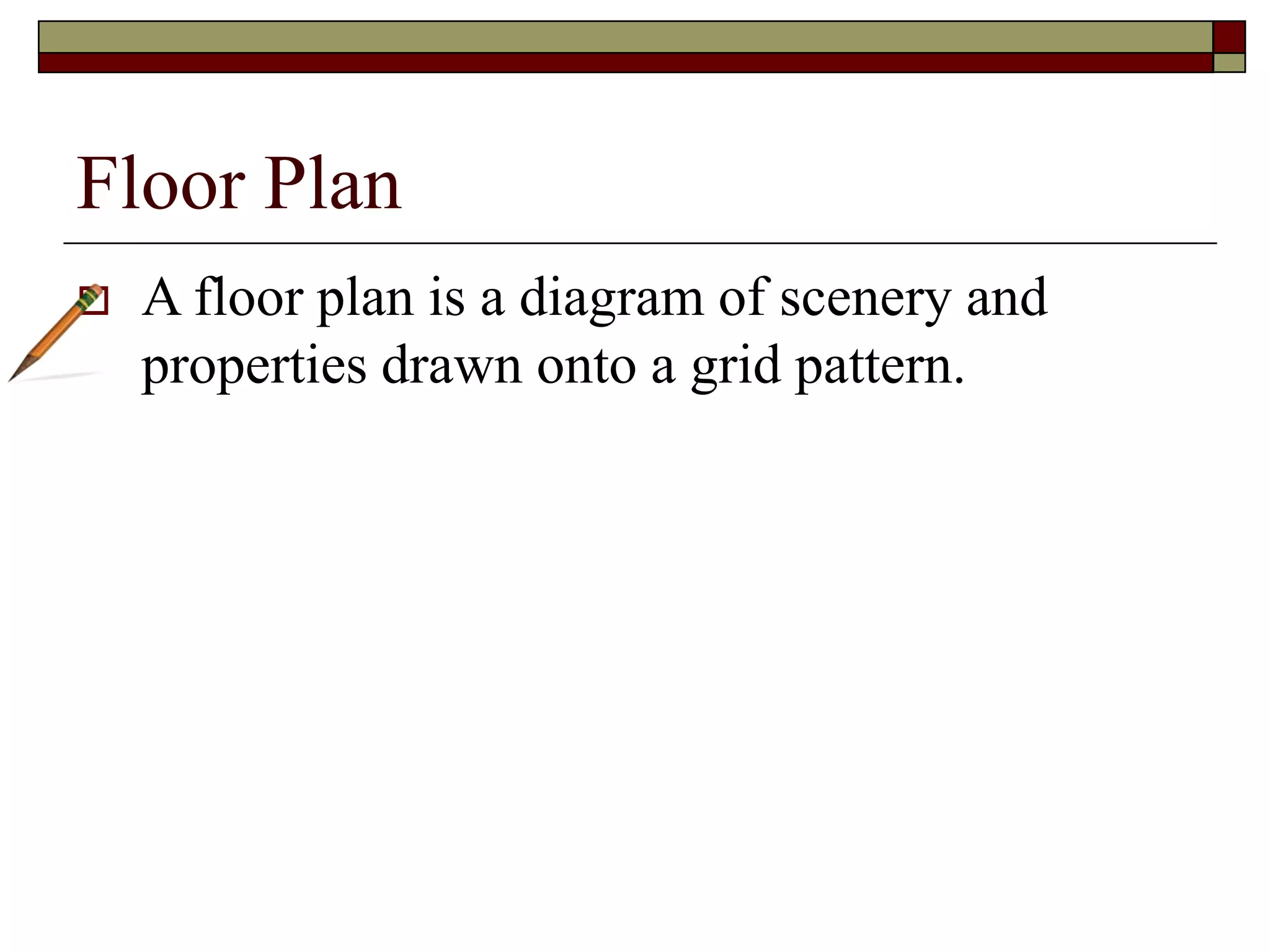 Floor Plan
A floor plan is a diagram of scenery and
properties drawn onto a grid pattern.