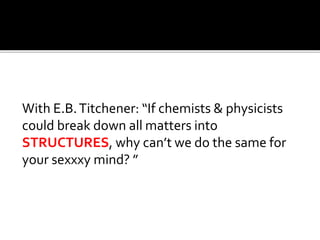 With E.B.Titchener: “If chemists & physicists
could break down all matters into
STRUCTURES, why can’t we do the same for
your sexxxy mind? ”
 