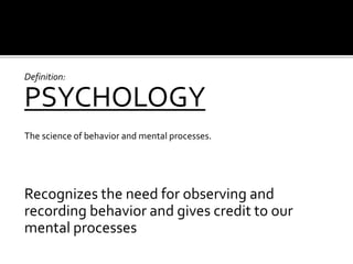 Definition:
PSYCHOLOGY
The science of behavior and mental processes.
Recognizes the need for observing and
recording behavior and gives credit to our
mental processes
 