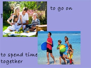to go on
picnics
to spend time
together
 