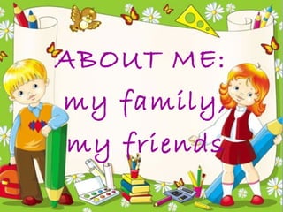 ABOUT ME:
my family,
my friends
 