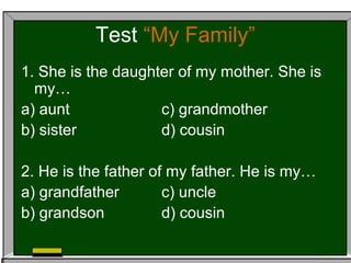 Test “My Family”
1. She is the daughter of my mother. She is
my…
a) aunt c) grandmother
b) sister d) cousin
2. He is the father of my father. He is my…
a) grandfather c) uncle
b) grandson d) cousin
 