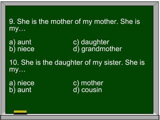 9. She is the mother of my mother. She is
my…
a) aunt c) daughter
b) niece d) grandmother
10. She is the daughter of my sister. She is
my…
a) niece c) mother
b) aunt d) cousin
 