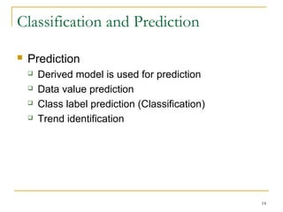 Classification and Prediction
 Prediction
 Derived model is used for prediction
 Data value prediction
 Class label prediction (Classification)
 Trend identification
14
 