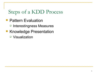  Pattern Evaluation
 Interestingness Measures
 Knowledge Presentation
 Visualization
Steps of a KDD Process
6
 