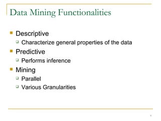 Data Mining Functionalities
 Descriptive
 Characterize general properties of the data
 Predictive
 Performs inference
 Mining
 Parallel
 Various Granularities
7
 