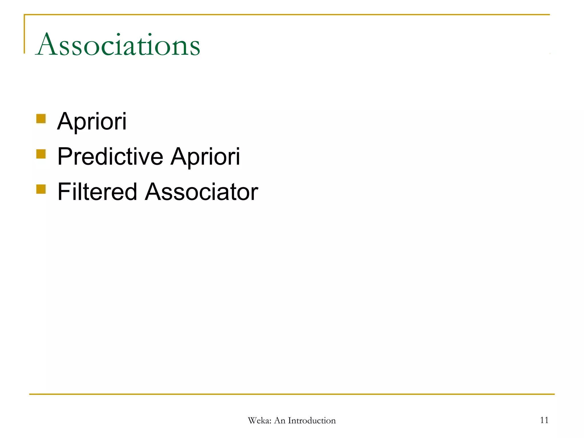 Weka: An Introduction 11
Associations
 Apriori
 Predictive Apriori
 Filtered Associator
 
