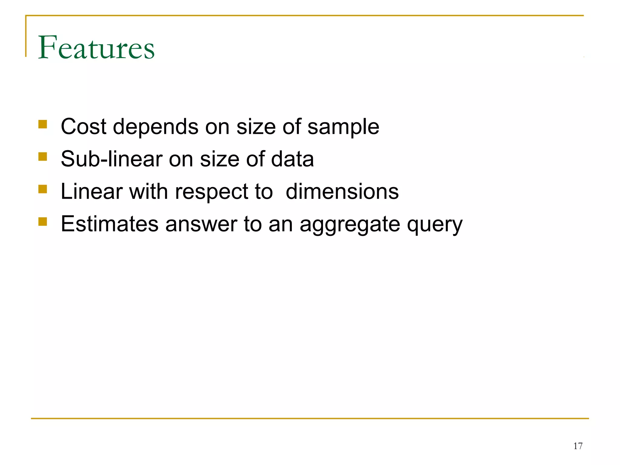 17
Features
 Cost depends on size of sample
 Sub-linear on size of data
 Linear with respect to dimensions
 Estimates answer to an aggregate query
 