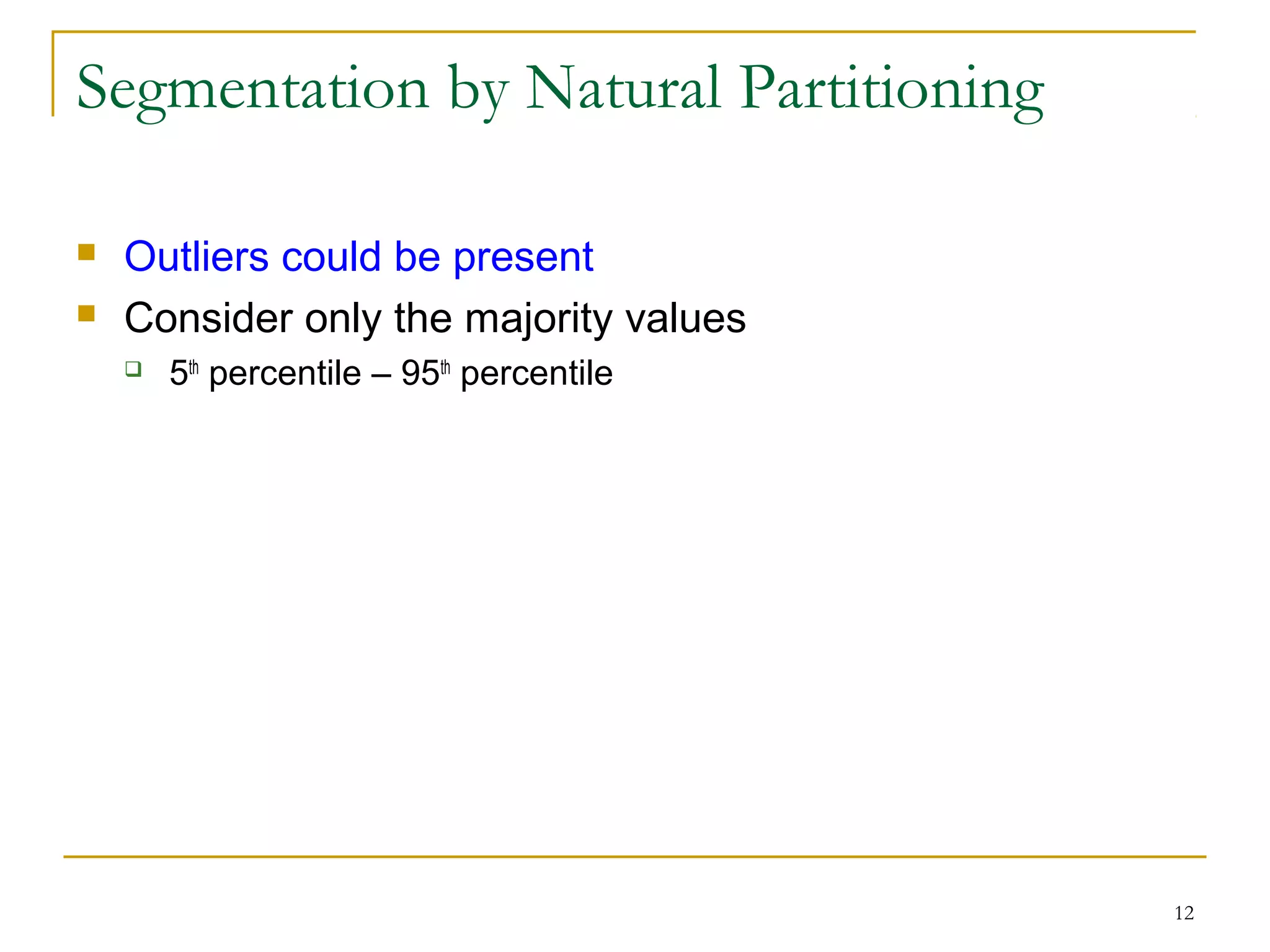 12
 Outliers could be present
 Consider only the majority values
 5th
percentile – 95th
percentile
Segmentation by Natural Partitioning
 