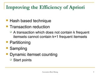Association Rule Mining 4
Improving the Efficiency of Apriori
 Hash based technique
 Transaction reduction
 A transaction which does not contain k frequent
itemsets cannot contain k+1 frequent itemsets
 Partitioning
 Sampling
 Dynamic itemset counting
 Start points
 
