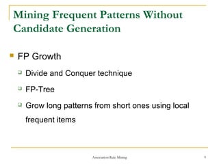 Association Rule Mining 9
Mining Frequent Patterns Without
Candidate Generation
 FP Growth
 Divide and Conquer technique
 FP-Tree
 Grow long patterns from short ones using local
frequent items
 