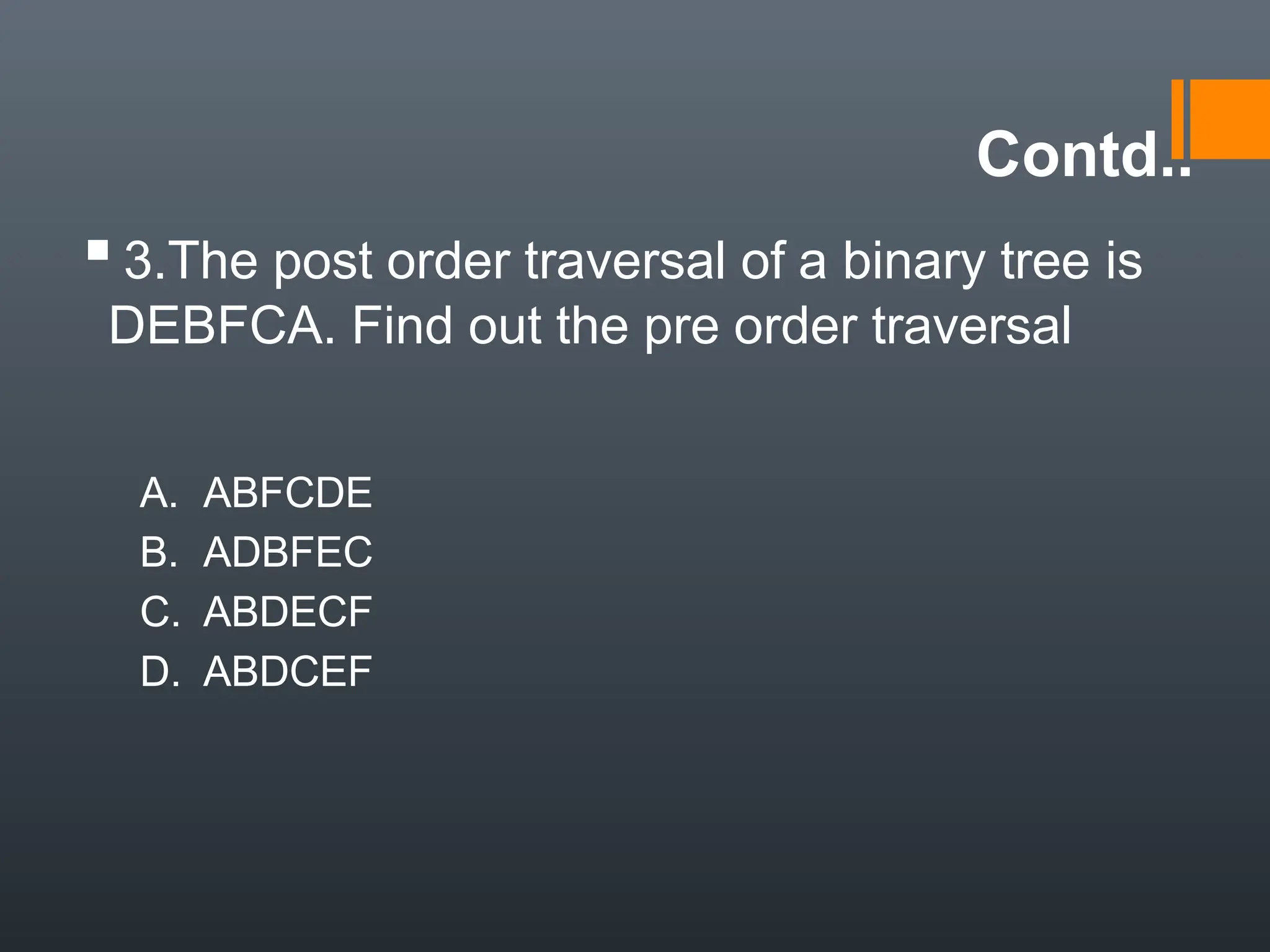 Contd..
▪3.The post order traversal of a binary tree is
DEBFCA. Find out the pre order traversal
A. ABFCDE
B. ADBFEC
C. ABDECF
D. ABDCEF
 