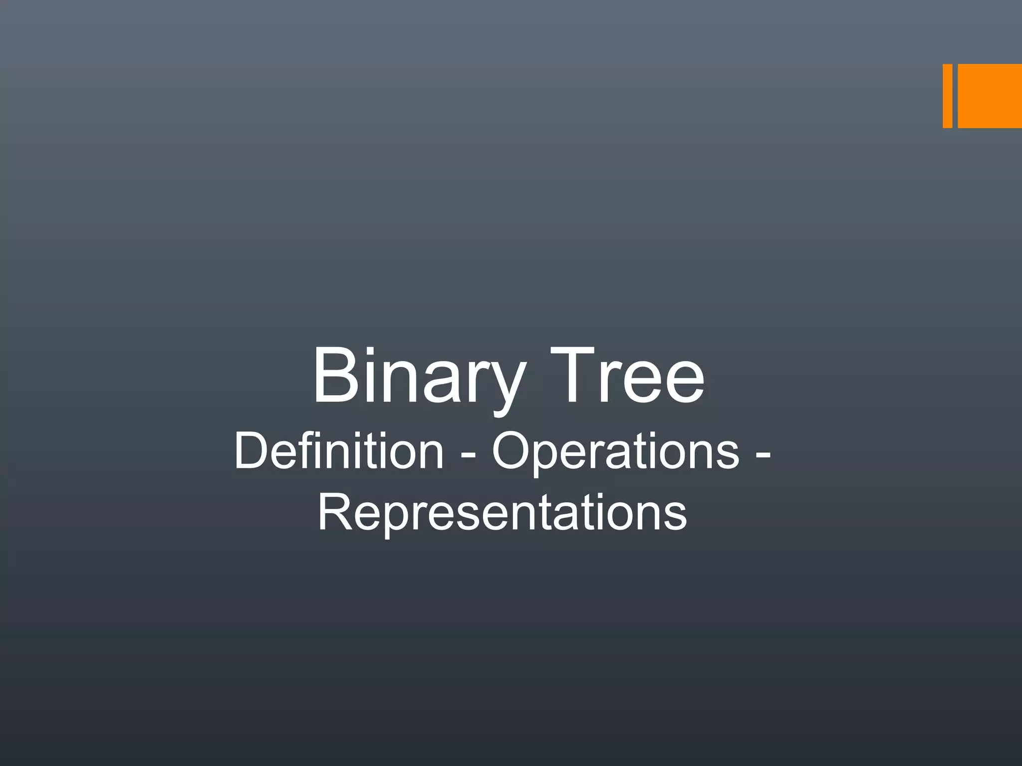 Binary Tree
Definition - Operations -
Representations
 
