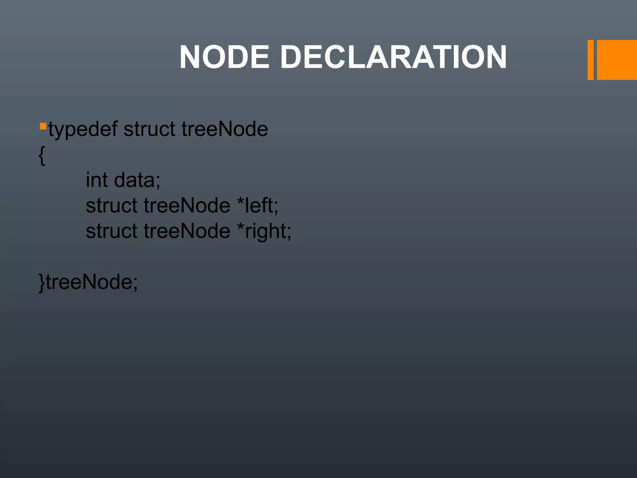 NODE DECLARATION
typedef struct treeNode
{
int data;
struct treeNode *left;
struct treeNode *right;
}treeNode;
 
