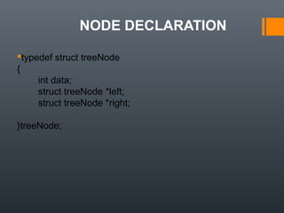 NODE DECLARATION
typedef struct treeNode
{
int data;
struct treeNode *left;
struct treeNode *right;
}treeNode;
 