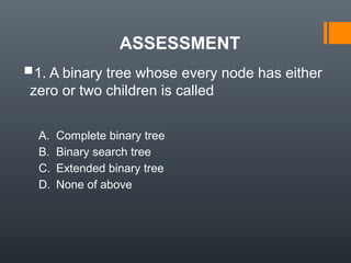 ASSESSMENT
1. A binary tree whose every node has either
zero or two children is called
A. Complete binary tree
B. Binary search tree
C. Extended binary tree
D. None of above
 